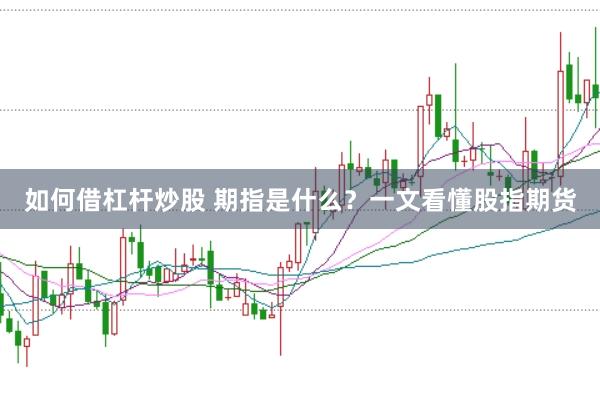 如何借杠杆炒股 期指是什么？一文看懂股指期货