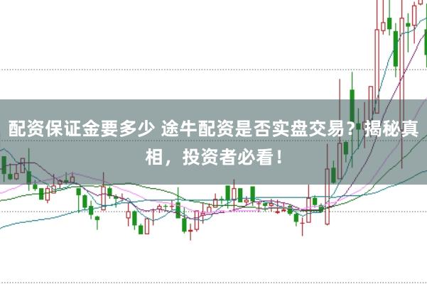 配资保证金要多少 途牛配资是否实盘交易？揭秘真相，投资者必看！