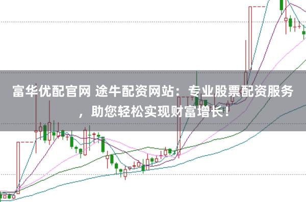 富华优配官网 途牛配资网站：专业股票配资服务，助您轻松实现财富增长！