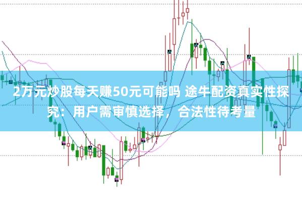 2万元炒股每天赚50元可能吗 途牛配资真实性探究：用户需审慎选择，合法性待考量