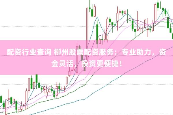 配资行业查询 柳州股票配资服务：专业助力，资金灵活，投资更便捷！
