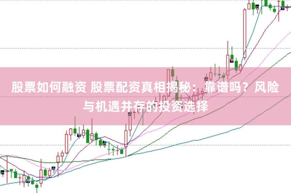 股票如何融资 股票配资真相揭秘：靠谱吗？风险与机遇并存的投资选择