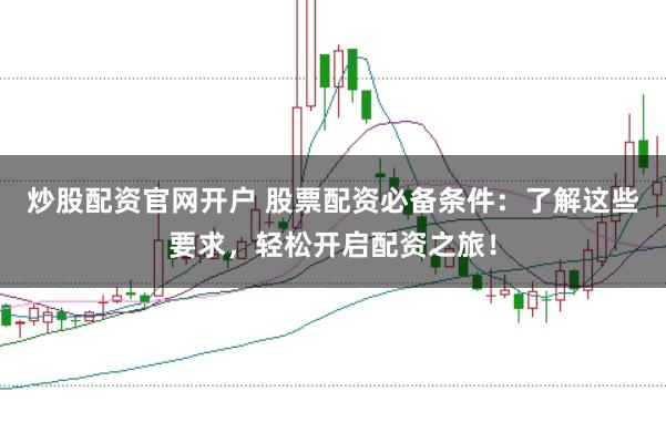 炒股配资官网开户 股票配资必备条件：了解这些要求，轻松开启配资之旅！