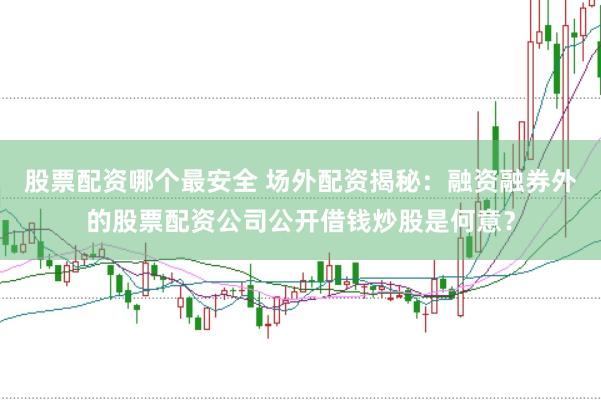 股票配资哪个最安全 场外配资揭秘:融资融券外的股票配资公司公开借钱炒股是何意?