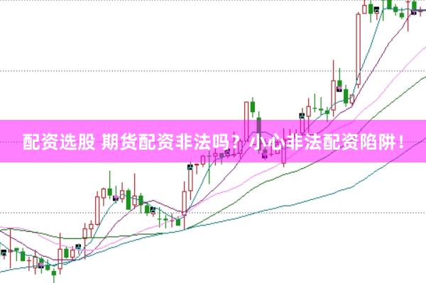 配资选股 期货配资非法吗?小心非法配资陷阱!