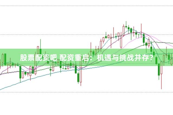 股票配资吧 配资重启:机遇与挑战并存?