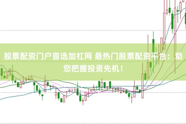 股票配资门户首选加杠网 最热门股票配资平台:助您把握投资先机!
