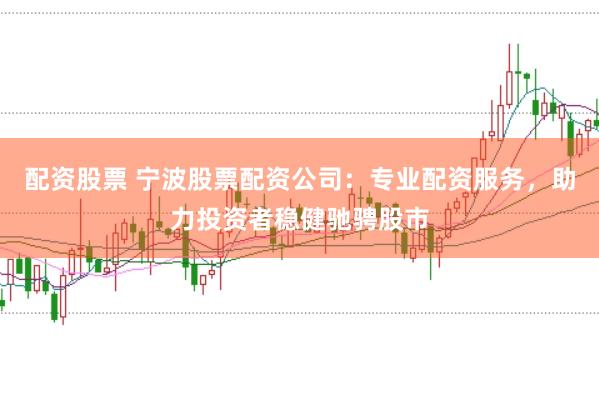 配资股票 宁波股票配资公司:专业配资服务,助力投资者稳健驰骋股市