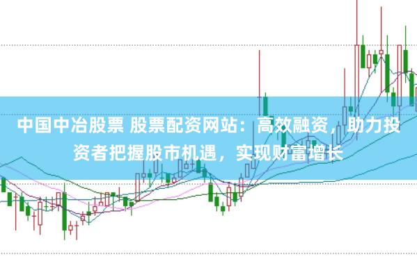 中国中冶股票 股票配资网站:高效融资,助力投资者把握股市机遇,实现财富增长
