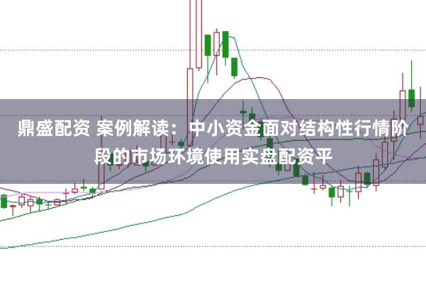 鼎盛配资 案例解读:中小资金面对结构性行情阶段的市场环境使用实盘配资平