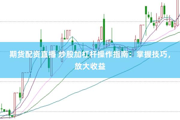 期货配资直播 炒股加杠杆操作指南:掌握技巧,放大收益