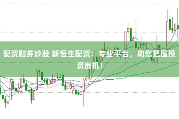配资融券炒股 新恒生配资:专业平台,助您把握投资良机!