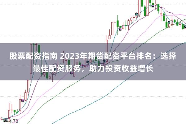 股票配资指南 2023年期货配资平台排名:选择最佳配资服务,助力投资收益增长