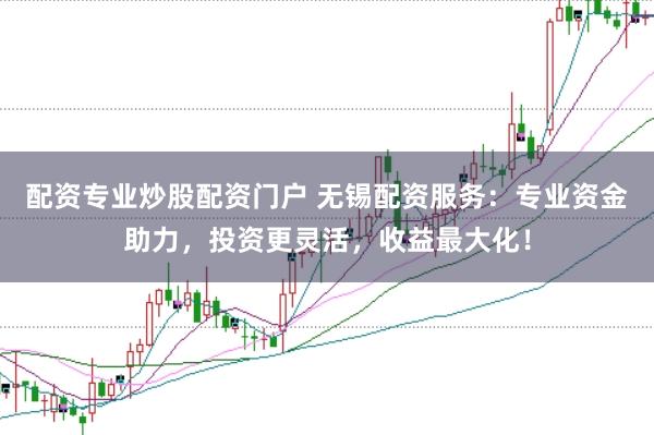 配资专业炒股配资门户 无锡配资服务：专业资金助力，投资更灵活，收益最大化！