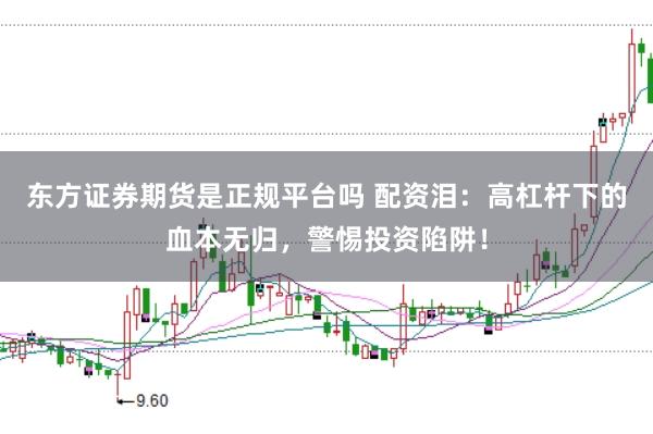 东方证券期货是正规平台吗 配资泪:高杠杆下的血本无归,警惕投资陷阱!