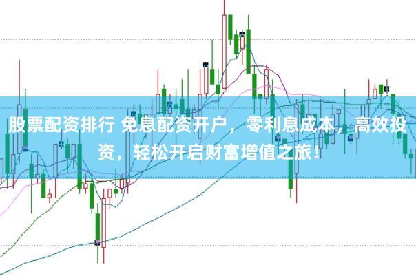 股票配资排行 免息配资开户，零利息成本，高效投资，轻松开启财富增值之旅！
