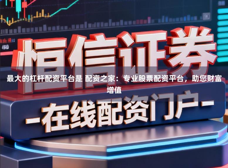 最大的杠杆配资平台是 配资之家：专业股票配资平台，助您财富增值