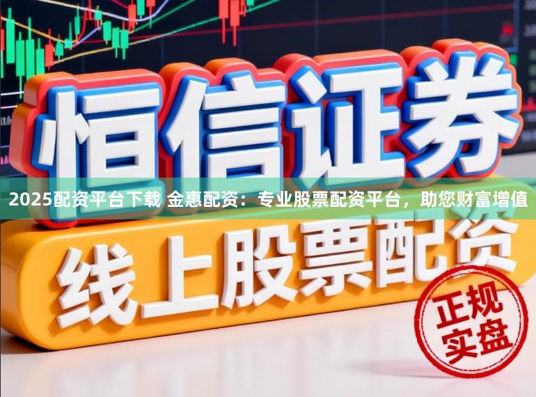 2025配资平台下载 金惠配资：专业股票配资平台，助您财富增值