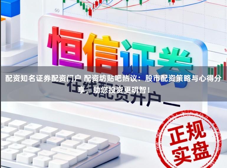 配资知名证券配资门户 配资坊贴吧热议:股市配资策略与心得分享,助您投资更明智!