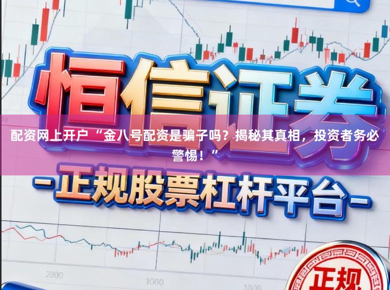 配资网上开户 “金八号配资是骗子吗?揭秘其真相,投资者务必警惕!”