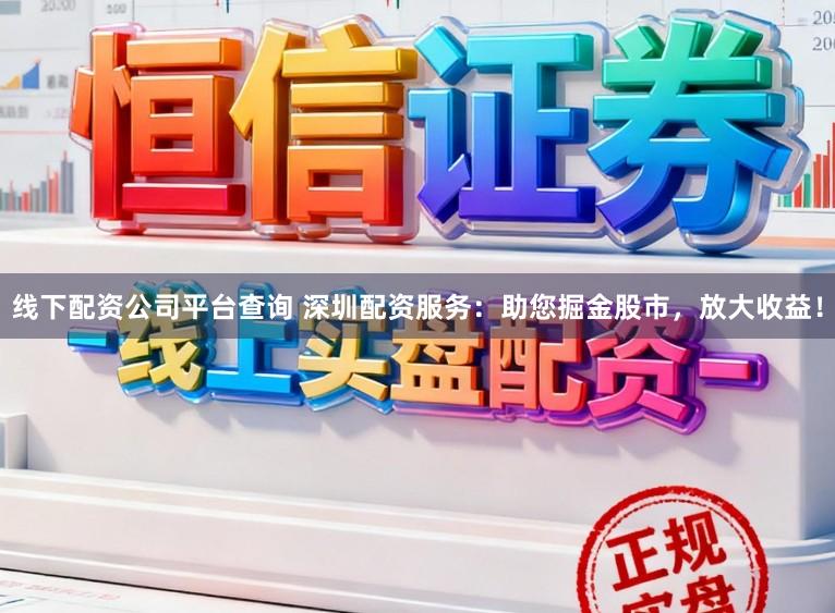 线下配资公司平台查询 深圳配资服务:助您掘金股市,放大收益!