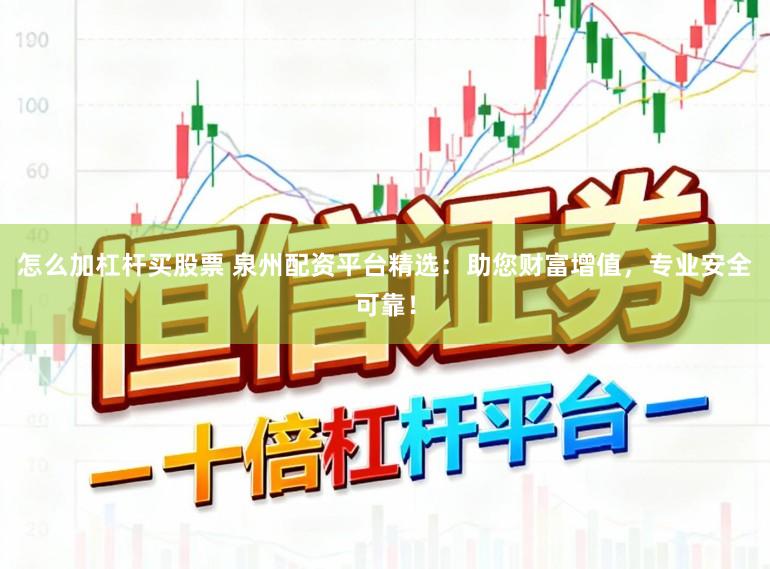 怎么加杠杆买股票 泉州配资平台精选:助您财富增值,专业安全可靠!