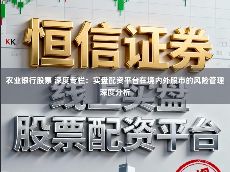 农业银行股票 深度专栏：实盘配资平台在境内外股市的风险管理深度分析