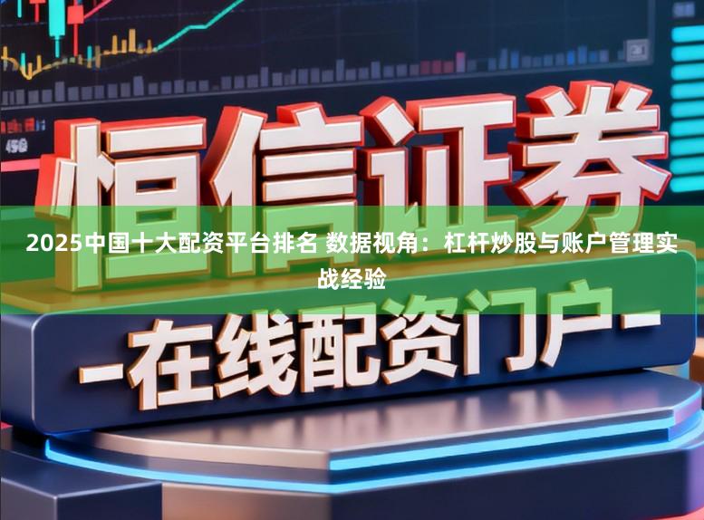 2025中国十大配资平台排名 数据视角：杠杆炒股与账户管理实战经验