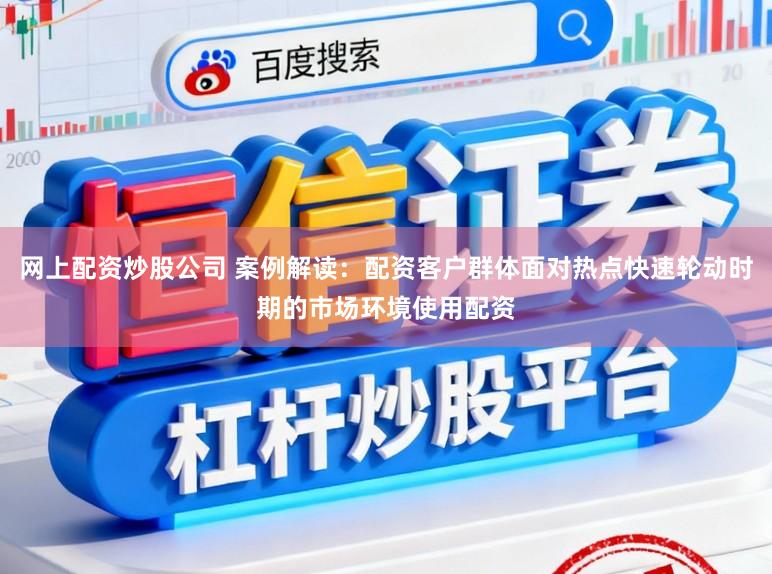 网上配资炒股公司 案例解读:配资客户群体面对热点快速轮动时期的市场环境使用配资