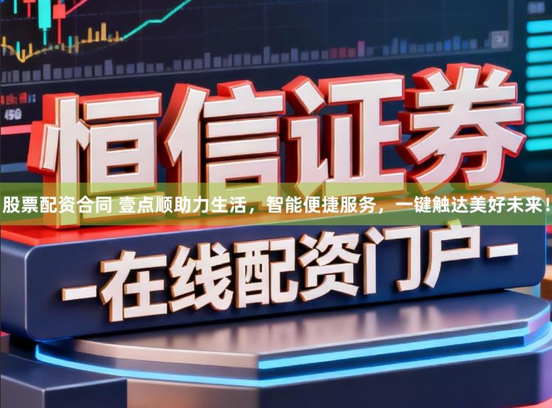 股票配资合同 壹点顺助力生活，智能便捷服务，一键触达美好未来！