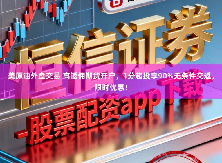 美原油外盘交易 高返佣期货开户,1分起投享90%无条件交返,限时优惠!
