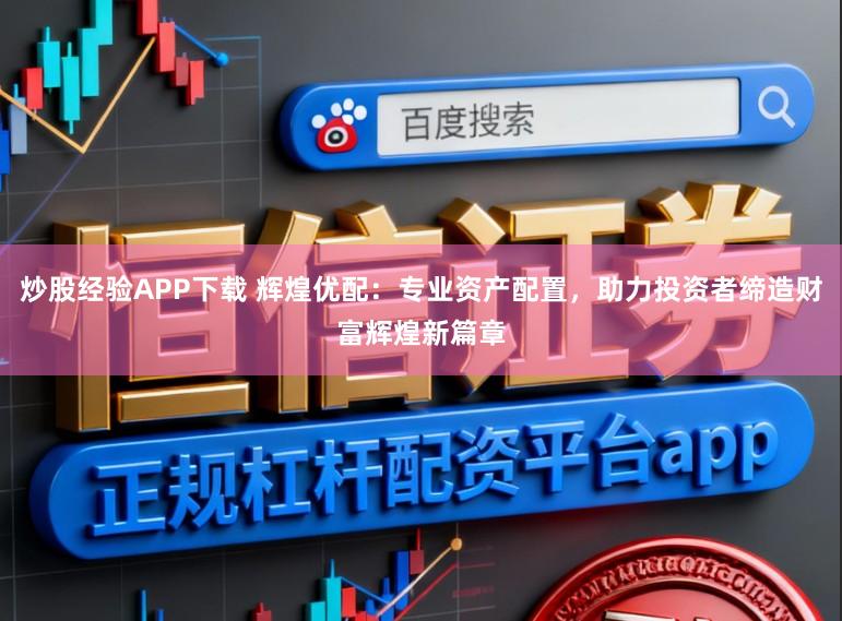 炒股经验APP下载 辉煌优配:专业资产配置,助力投资者缔造财富辉煌新篇章