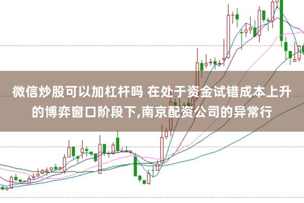 微信炒股可以加杠杆吗 在处于资金试错成本上升的博弈窗口阶段下,南京配资公司的异常行