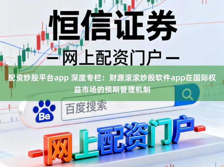配资炒股平台app 深度专栏：财源滚滚炒股软件app在国际权益市场的预期管理机制