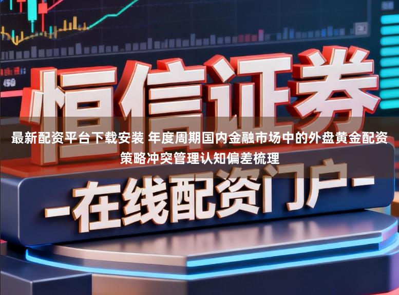 最新配资平台下载安装 年度周期国内金融市场中的外盘黄金配资策略冲突管理认知偏差梳理