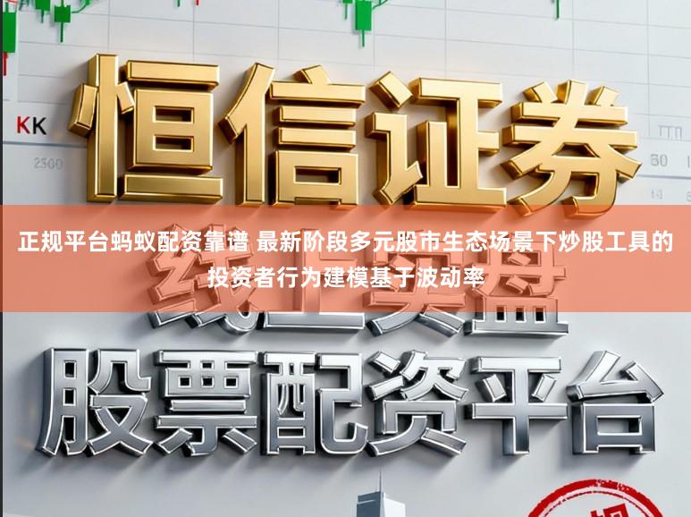 正规平台蚂蚁配资靠谱 最新阶段多元股市生态场景下炒股工具的投资者行为建模基于波动率