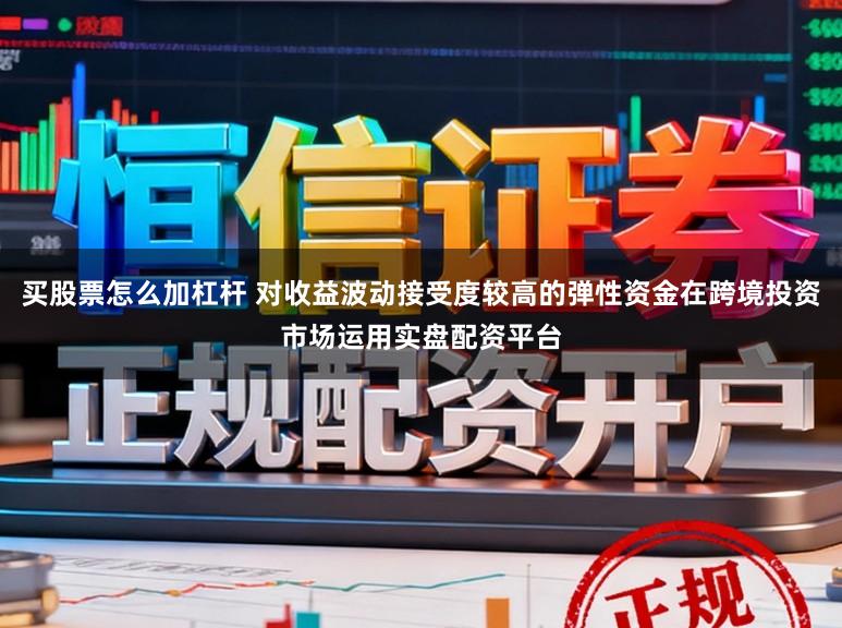 买股票怎么加杠杆 对收益波动接受度较高的弹性资金在跨境投资市场运用实盘配资平台