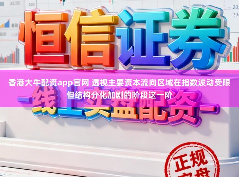 香港大牛配资app官网 透视主要资本流向区域在指数波动受限但结构分化加剧的阶段这一阶