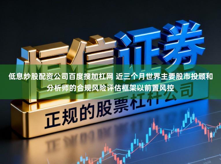 低息炒股配资公司百度搜加杠网 近三个月世界主要股市投顾和分析师的合规风险评估框架以前置风控