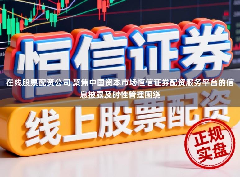 在线股票配资公司 聚焦中国资本市场恒信证券配资服务平台的信息披露及时性管理围绕