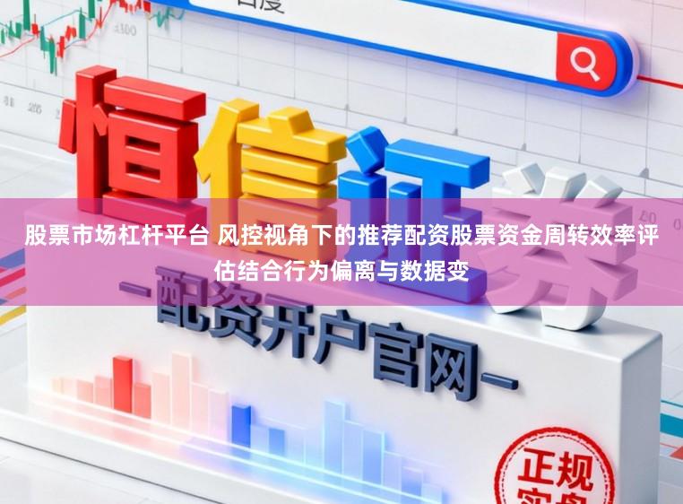 股票市场杠杆平台 风控视角下的推荐配资股票资金周转效率评估结合行为偏离与数据变