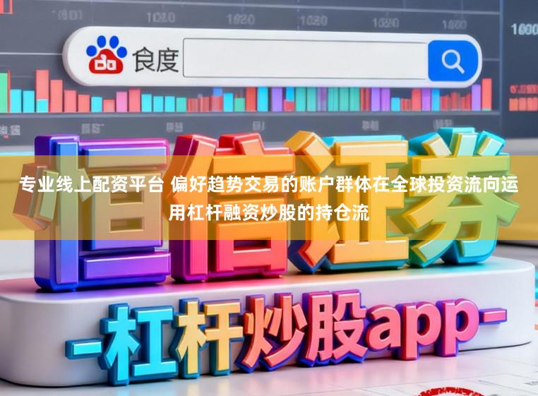 专业线上配资平台 偏好趋势交易的账户群体在全球投资流向运用杠杆融资炒股的持仓流