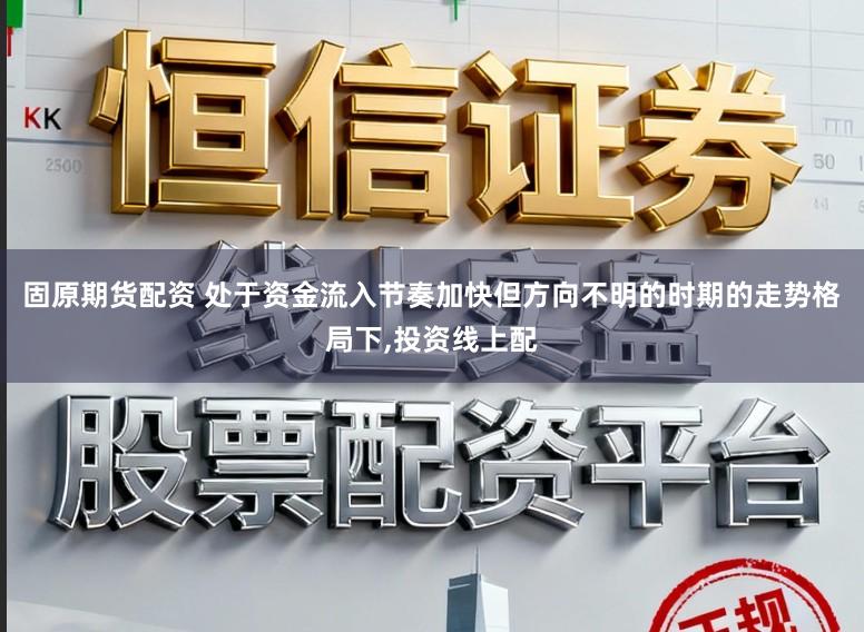固原期货配资 处于资金流入节奏加快但方向不明的时期的走势格局下，投资线上配
