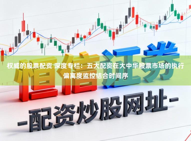 权威的股票配资 深度专栏：五大配资在大中华股票市场的执行偏离度监控结合时间序