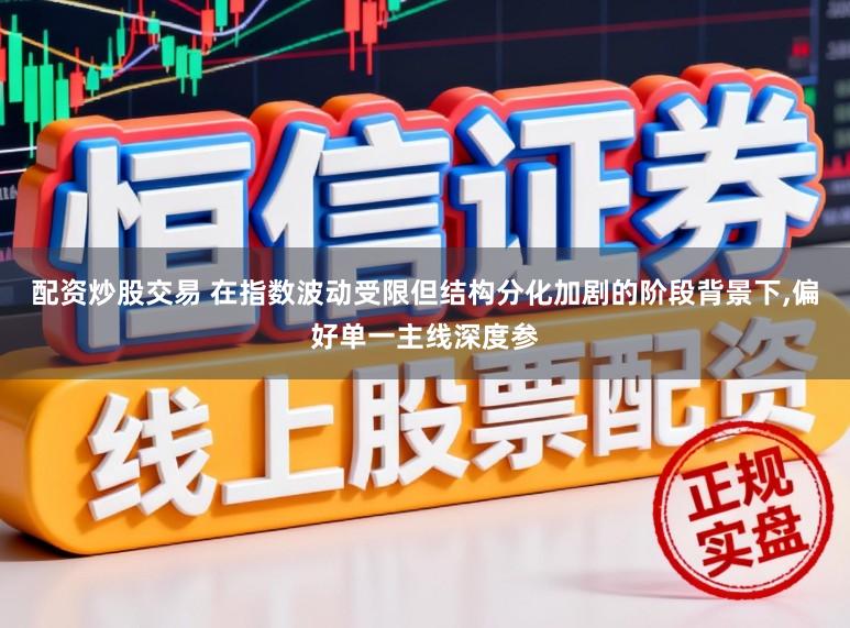 配资炒股交易 在指数波动受限但结构分化加剧的阶段背景下，偏好单一主线深度参