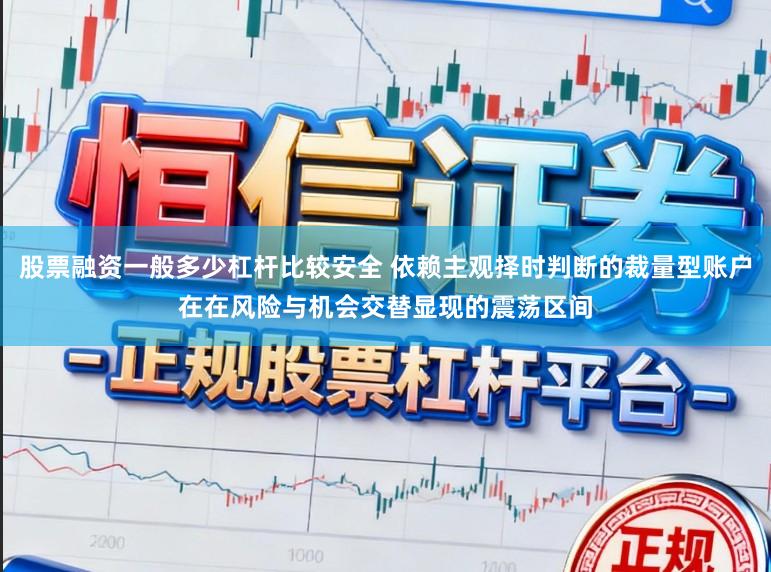 股票融资一般多少杠杆比较安全 依赖主观择时判断的裁量型账户在在风险与机会交替显现的震荡区间