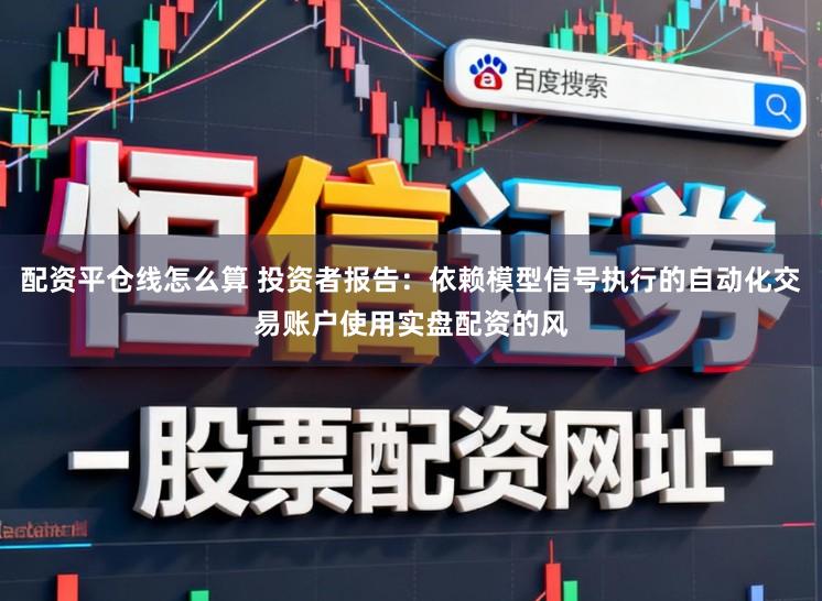 配资平仓线怎么算 投资者报告：依赖模型信号执行的自动化交易账户使用实盘配资的风