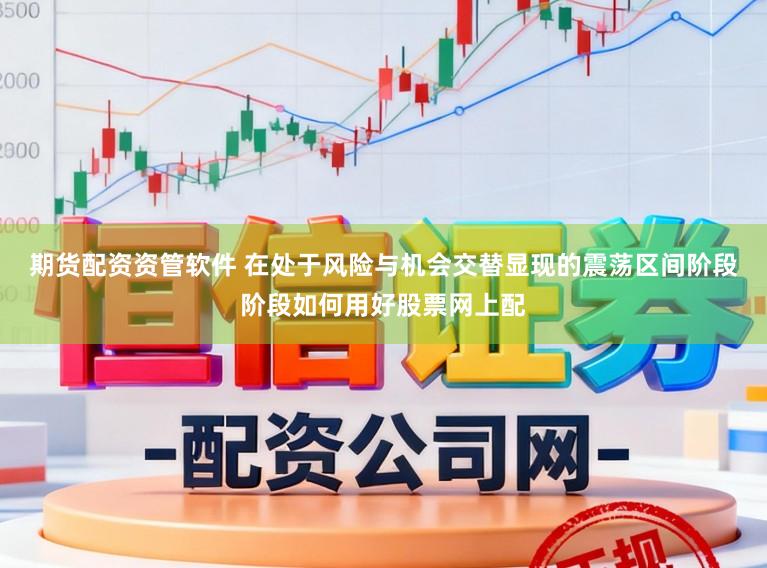 期货配资资管软件 在处于风险与机会交替显现的震荡区间阶段阶段如何用好股票网上配