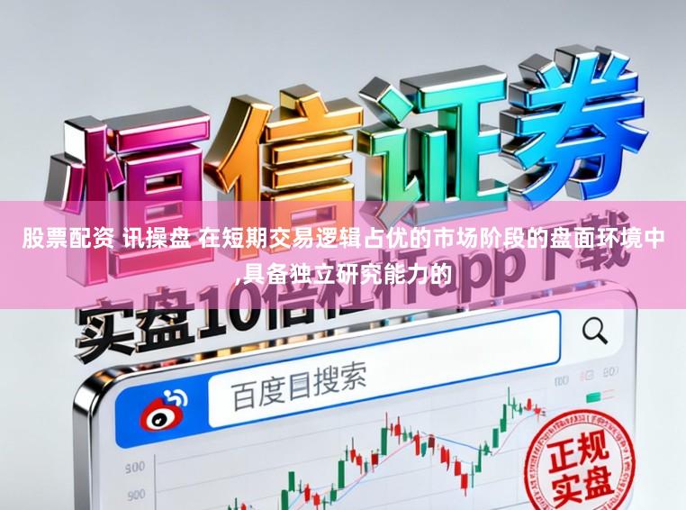 股票配资 讯操盘 在短期交易逻辑占优的市场阶段的盘面环境中，具备独立研究能力的
