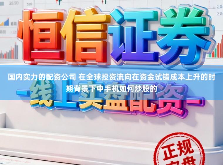 国内实力的配资公司 在全球投资流向在资金试错成本上升的时期背景下中手机如何炒股的